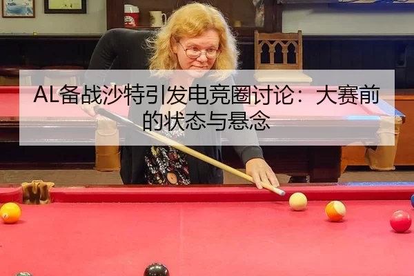 AL备战沙特引发电竞圈讨论：大赛前的状态与悬念