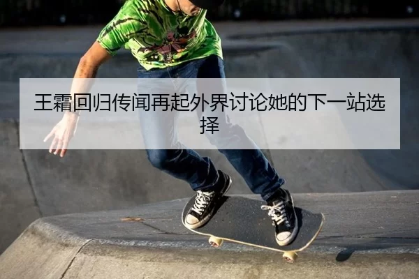 王霜回归传闻再起外界讨论她的下一站选择